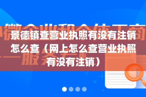 景德镇查营业执照有没有注销怎么查（网上怎么查营业执照有没有注销）