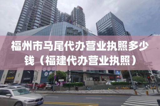 福州市马尾代办营业执照多少钱（福建代办营业执照）