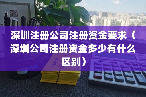 深圳注册公司注册资金要求（深圳公司注册资金多少有什么区别）