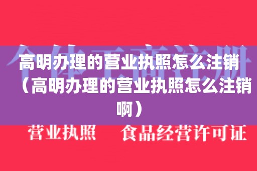高明办理的营业执照怎么注销（高明办理的营业执照怎么注销啊）