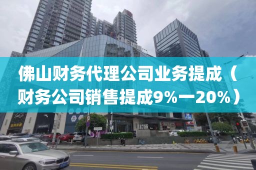 佛山财务代理公司业务提成（财务公司销售提成9%一20%）
