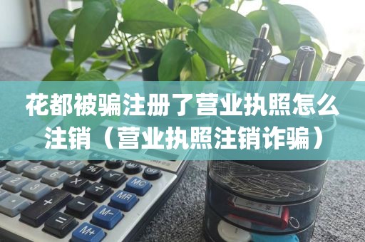 花都被骗注册了营业执照怎么注销（营业执照注销诈骗）