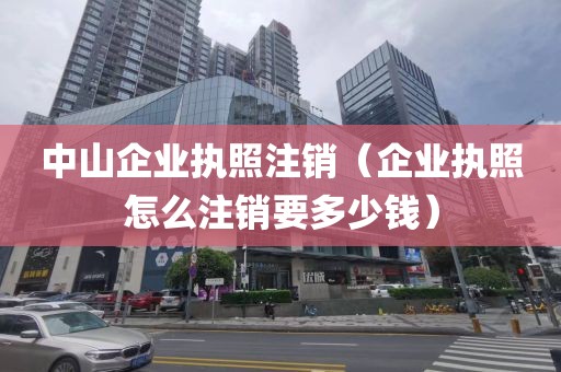 中山企业执照注销（企业执照怎么注销要多少钱）