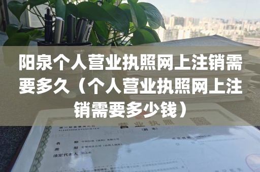 阳泉个人营业执照网上注销需要多久（个人营业执照网上注销需要多少钱）