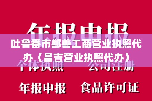 吐鲁番市鄯善工商营业执照代办（昌吉营业执照代办）
