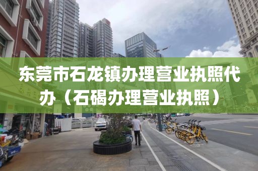 东莞市石龙镇办理营业执照代办（石碣办理营业执照）