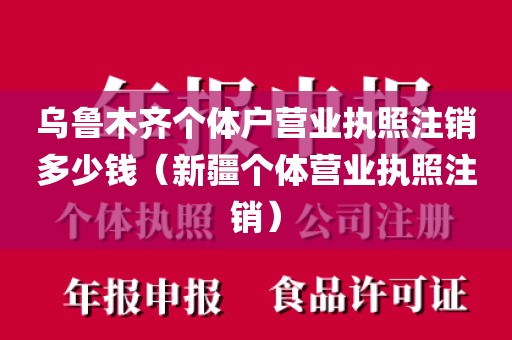 乌鲁木齐个体户营业执照注销多少钱（新疆个体营业执照注销）