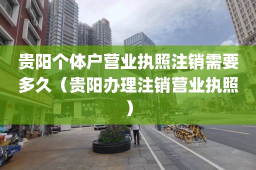 贵阳个体户营业执照注销需要多久（贵阳办理注销营业执照）