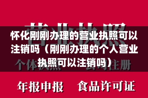 怀化刚刚办理的营业执照可以注销吗（刚刚办理的个人营业执照可以注销吗）