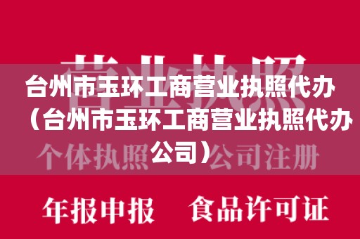 台州市玉环工商营业执照代办（台州市玉环工商营业执照代办公司）