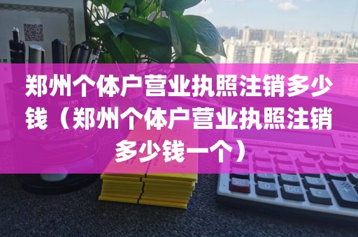 郑州个体户营业执照注销多少钱（郑州个体户营业执照注销多少钱一个）