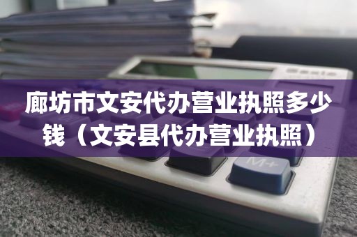 廊坊市文安代办营业执照多少钱（文安县代办营业执照）