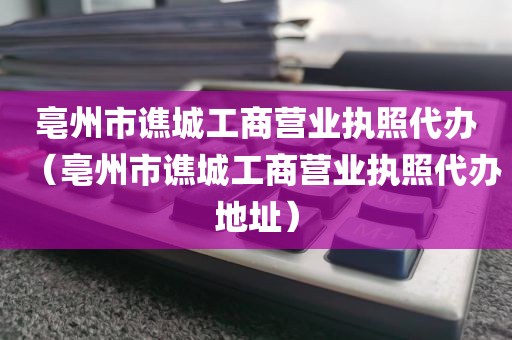 亳州市谯城工商营业执照代办(亳州市谯城工商营业执照代办地址)