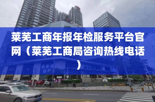 莱芜工商年报年检服务平台官网（莱芜工商局咨询热线电话）