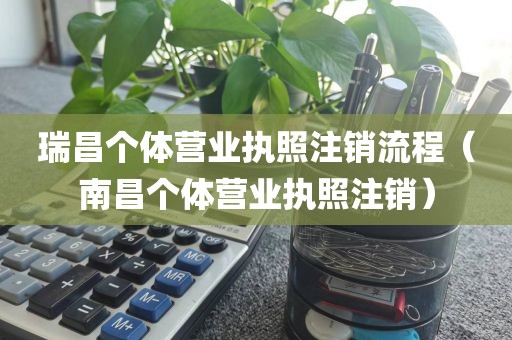 瑞昌个体营业执照注销流程(南昌个体营业执照注销)