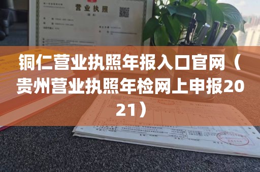 铜仁营业执照年报入口官网（贵州营业执照年检网上申报2021）