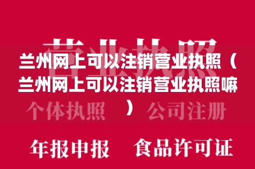 兰州网上可以注销营业执照（兰州网上可以注销营业执照嘛）