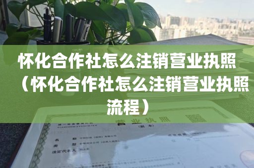 怀化合作社怎么注销营业执照（怀化合作社怎么注销营业执照流程）