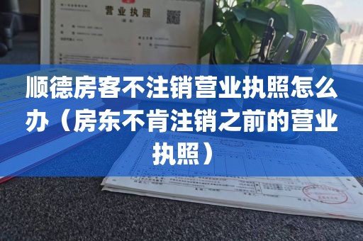 顺德房客不注销营业执照怎么办（房东不肯注销之前的营业执照）