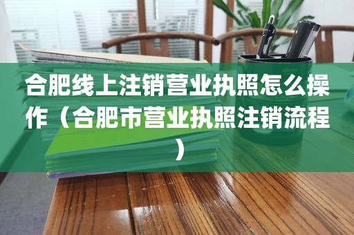 合肥线上注销营业执照怎么操作（合肥市营业执照注销流程）