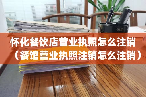 怀化餐饮店营业执照怎么注销(餐馆营业执照注销怎么注销)