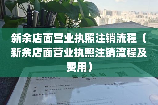 新余店面营业执照注销流程（新余店面营业执照注销流程及费用）