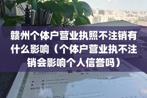 赣州个体户营业执照不注销有什么影响(个体户营业执不注销会影响个人信誉吗)
