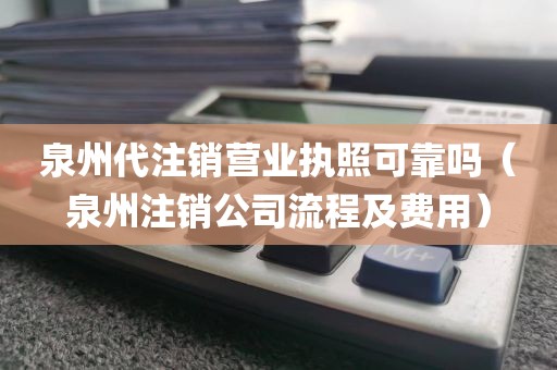 泉州代注销营业执照可靠吗（泉州注销公司流程及费用）