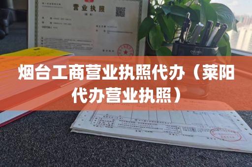 烟台工商营业执照代办（莱阳代办营业执照）