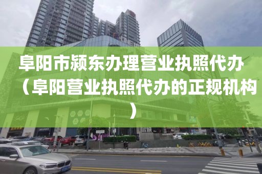 阜阳市颍东办理营业执照代办（阜阳营业执照代办的正规机构）