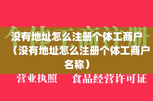 没有地址怎么注册个体工商户（没有地址怎么注册个体工商户名称）