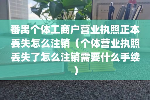 番禺个体工商户营业执照正本丢失怎么注销（个体营业执照丢失了怎么注销需要什么手续）