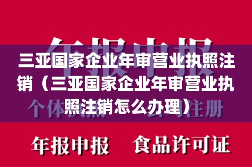 三亚国家企业年审营业执照注销（三亚国家企业年审营业执照注销怎么办理）