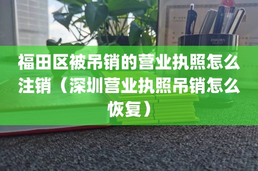 福田区被吊销的营业执照怎么注销（深圳营业执照吊销怎么恢复）