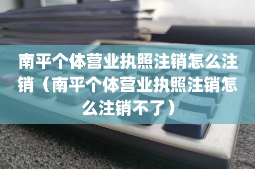 南平个体营业执照注销怎么注销（南平个体营业执照注销怎么注销不了）