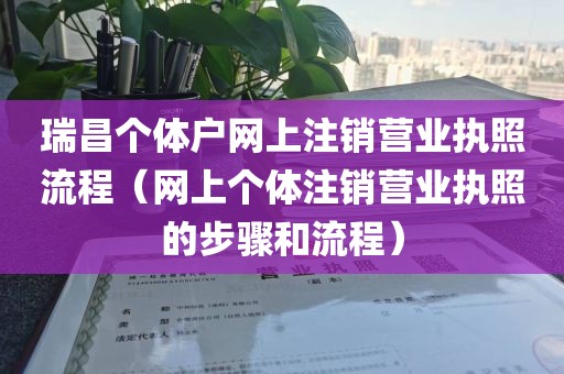 瑞昌个体户网上注销营业执照流程（网上个体注销营业执照的步骤和流程）
