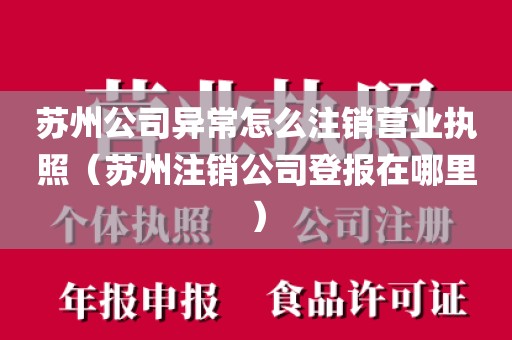 苏州公司异常怎么注销营业执照（苏州注销公司登报在哪里）
