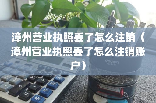 漳州营业执照丢了怎么注销（漳州营业执照丢了怎么注销账户）