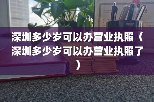 深圳多少岁可以办营业执照（深圳多少岁可以办营业执照了）