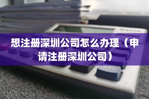想注册深圳公司怎么办理（申请注册深圳公司）