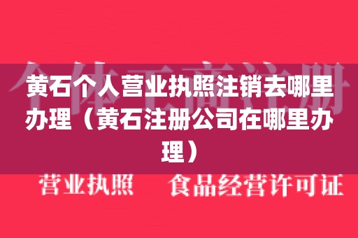 黄石个人营业执照注销去哪里办理（黄石注册公司在哪里办理）