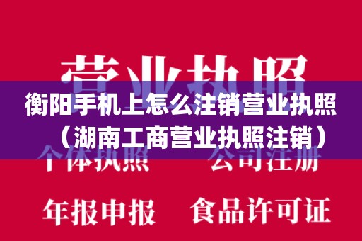 衡阳手机上怎么注销营业执照（湖南工商营业执照注销）
