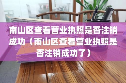 南山区查看营业执照是否注销成功（南山区查看营业执照是否注销成功了）