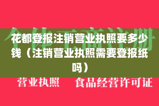 花都登报注销营业执照要多少钱（注销营业执照需要登报纸吗）