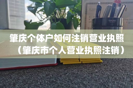 肇庆个体户如何注销营业执照（肇庆市个人营业执照注销）