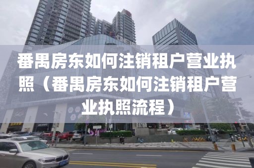 番禺房东如何注销租户营业执照(番禺房东如何注销租户营业执照流程)