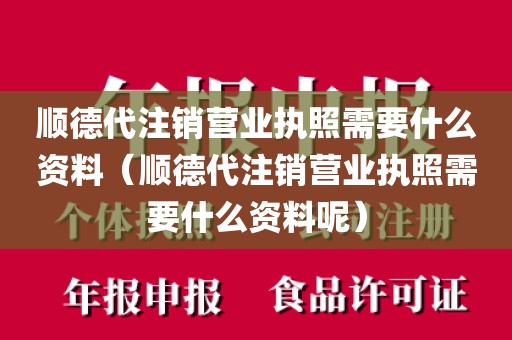 顺德代注销营业执照需要什么资料（顺德代注销营业执照需要什么资料呢）