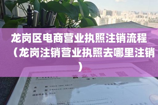 龙岗区电商营业执照注销流程（龙岗注销营业执照去哪里注销）