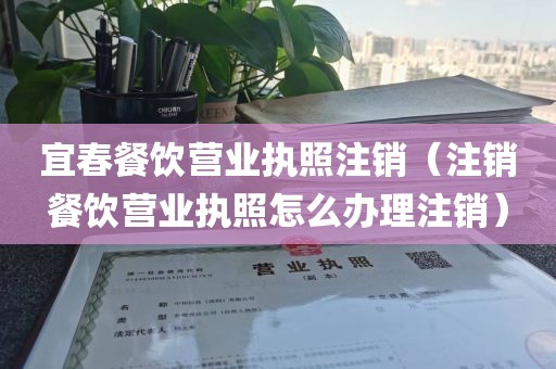 宜春餐饮营业执照注销（注销餐饮营业执照怎么办理注销）