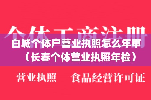 白城个体户营业执照怎么年审（长春个体营业执照年检）